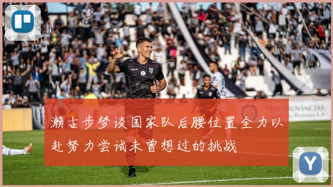 濑古步梦谈国家队后腰位置全力以赴努力尝试未曾想过的挑战