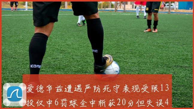 爱德华兹遭遇严防死守表现受限13投仅中6罚球全中斩获20分但失误4次