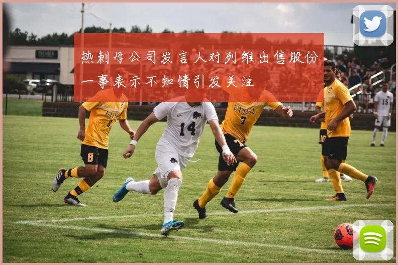 热刺母公司发言人对列维出售股份一事表示不知情引发关注