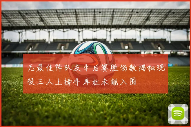 无最佳阵队友季后赛胜场数揭秘现役三人上榜乔库杜未能入围