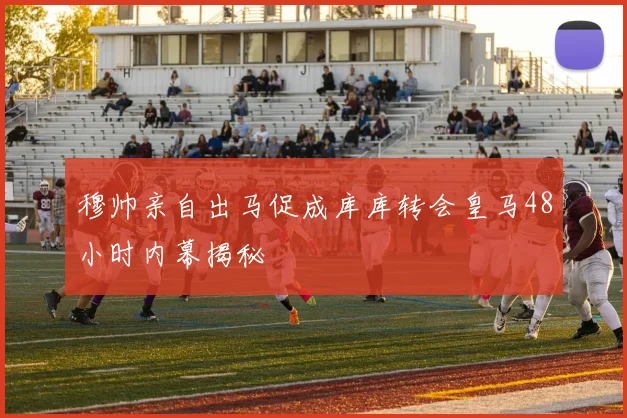 穆帅亲自出马促成库库转会皇马48小时内幕揭秘