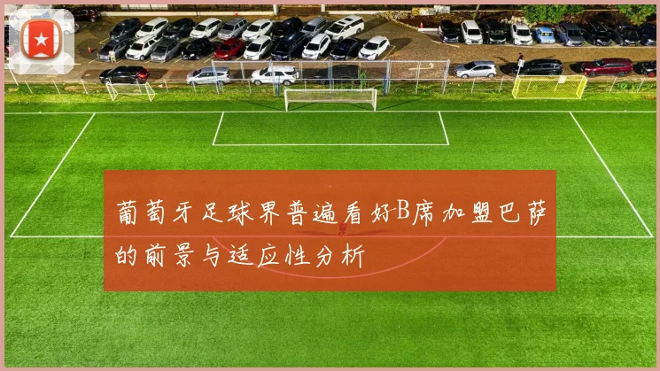 葡萄牙足球界普遍看好B席加盟巴萨的前景与适应性分析