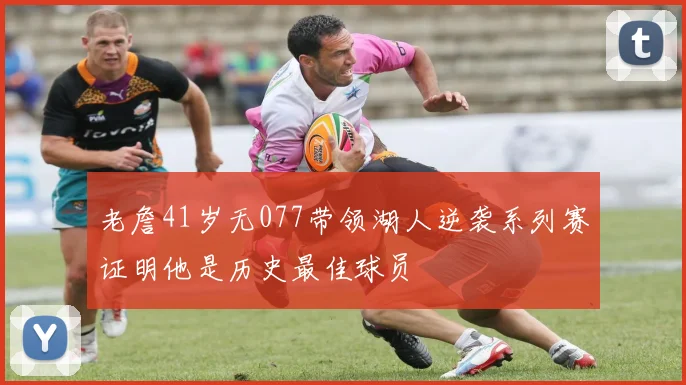 老詹41岁无077带领湖人逆袭系列赛证明他是历史最佳球员