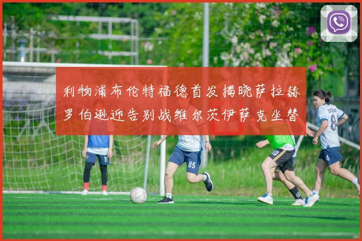 利物浦布伦特福德首发揭晓萨拉赫罗伯逊迎告别战维尔茨伊萨克坐替补席