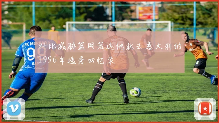 科比威胁篮网若选他就去意大利的1996年选秀回忆录