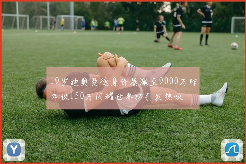 19岁迪奥曼德身价暴涨至9000万昨年仅150万闪耀世界杯引发热议